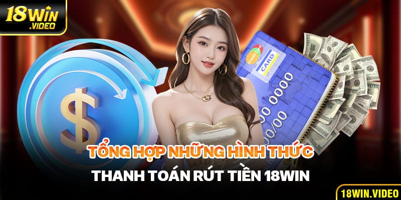 Tổng hợp những hình thức thanh toán rút tiền 18WIN tiền bạn nên biết ngay