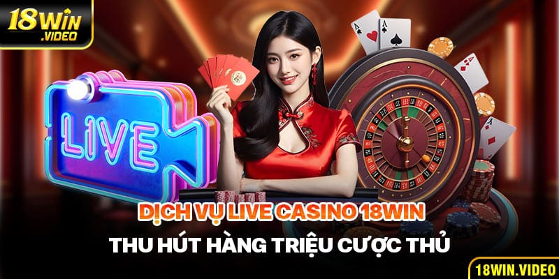 Dịch vụ Live Casino 18WIN thu hút hàng triệu cược thủ