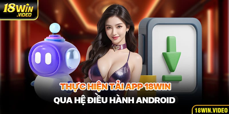 Thực hiện tải app 18WIN qua hệ điều hành Android dành cho game thủ