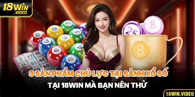 3 sản phẩm chủ lực tại sảnh xổ số tại 18WIN mà bạn nên thử