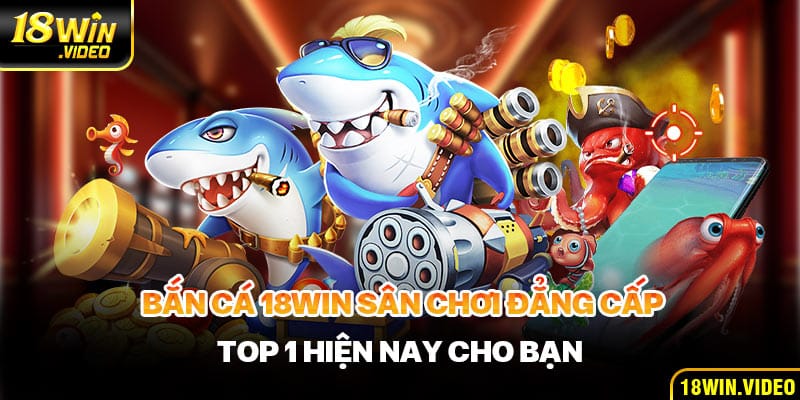 Bắn Cá 18WIN Sân Chơi Đẳng Cấp Top 1 Hiện Nay cho Bạn