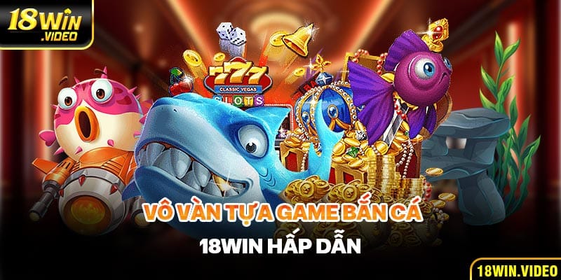 Vô vàn các tựa game bắn cá 18WIN hấp dẫn đang chờ cần thủ đến trải nghiệm