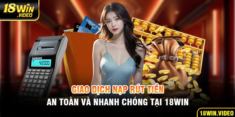 Giao dịch nạp/rút tiền an toàn, nhanh chóng tại 18WIN