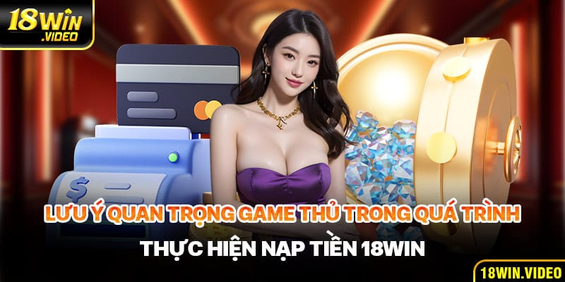 Lưu ý quan trọng game thủ cần phải biết trong quá trình thực hiện nạp tiền 18WIN