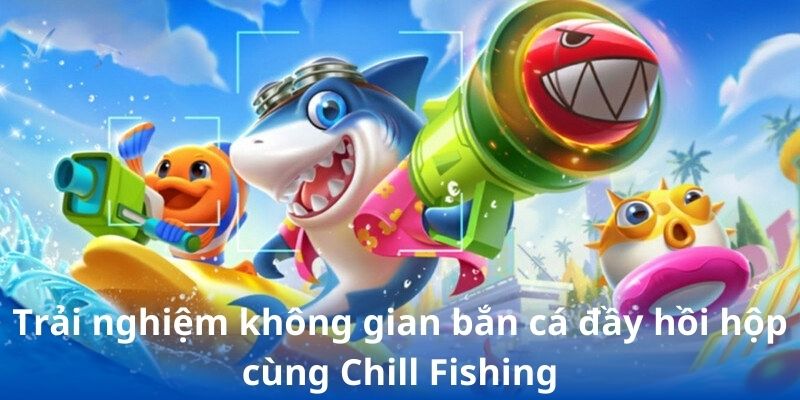 Trải nghiệm không gian bắn cá đầy hồi hộp cùng Chill Fishing